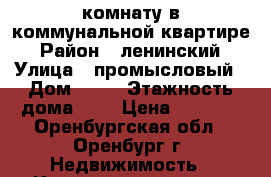 комнату в коммунальной квартире › Район ­ ленинский › Улица ­ промысловый › Дом ­ 21 › Этажность дома ­ 9 › Цена ­ 6 000 - Оренбургская обл., Оренбург г. Недвижимость » Квартиры аренда   